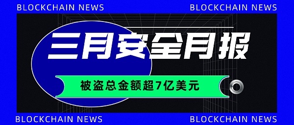 3月区块链生态被盗总金额超过7亿美元 较典型安全事件超30起